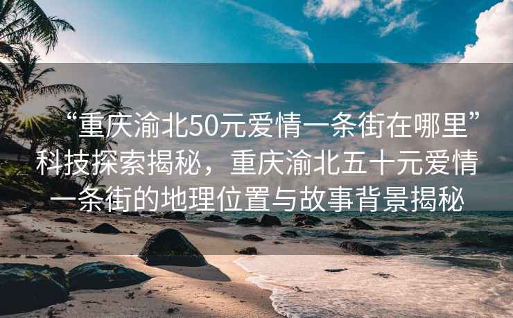 “重慶渝北50元愛(ài)情一條街在哪里”科技探索揭秘，重慶渝北五十元愛(ài)情一條街的地理位置與故事背景揭秘