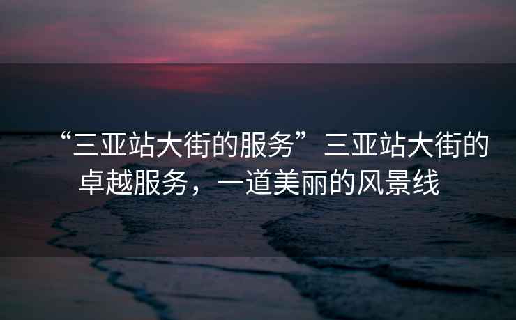 “三亞站大街的服務(wù)”三亞站大街的卓越服務(wù)，一道美麗的風(fēng)景線(xiàn)