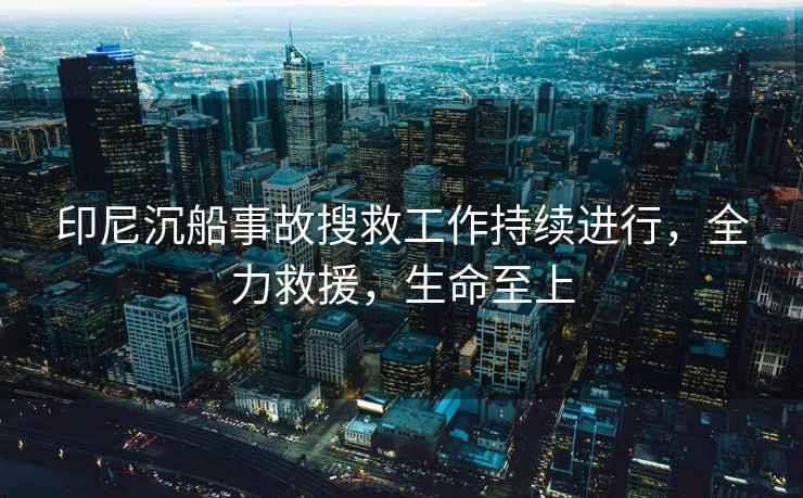 印尼沉船事故搜救工作持續進(jìn)行，全力救援，生命至上