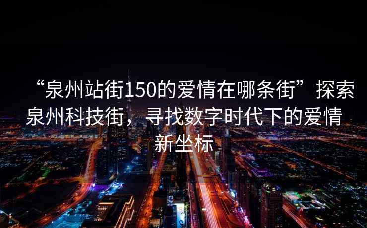 “泉州站街150的愛(ài)情在哪條街”探索泉州科技街，尋找數字時(shí)代下的愛(ài)情新坐標
