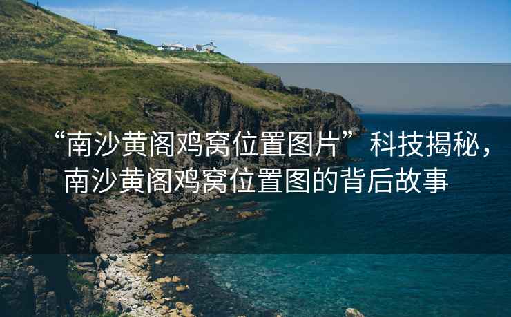 “南沙黃閣雞窩位置圖片”科技揭秘，南沙黃閣雞窩位置圖的背后故事