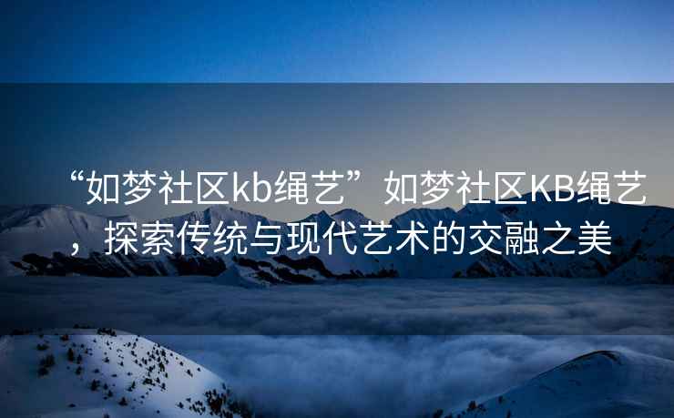 “如夢(mèng)社區kb繩藝”如夢(mèng)社區KB繩藝，探索傳統與現代藝術(shù)的交融之美