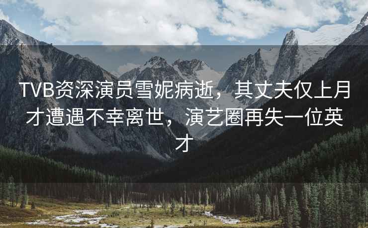 TVB資深演員雪妮病逝，其丈夫僅上月才遭遇不幸離世，演藝圈再失一位英才