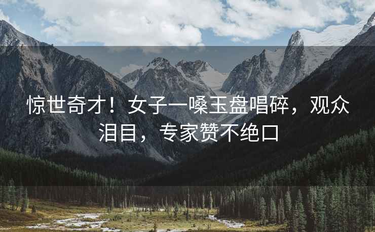 驚世奇才！女子一嗓玉盤(pán)唱碎，觀(guān)眾淚目，專(zhuān)家贊不絕口