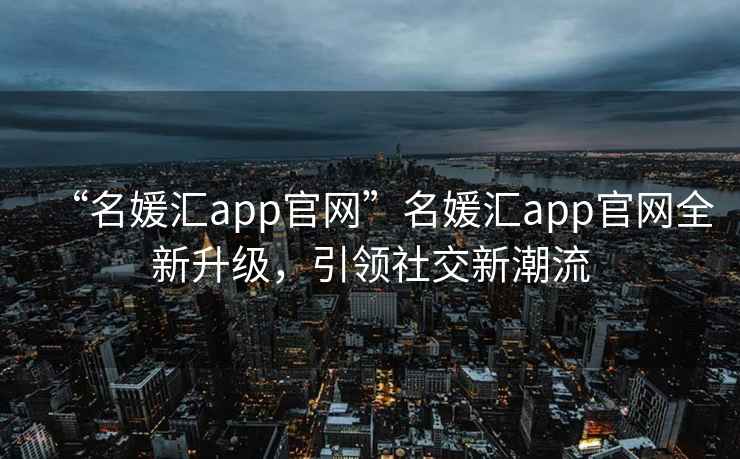 “名媛匯app官網(wǎng)”名媛匯app官網(wǎng)全新升級，引領(lǐng)社交新潮流