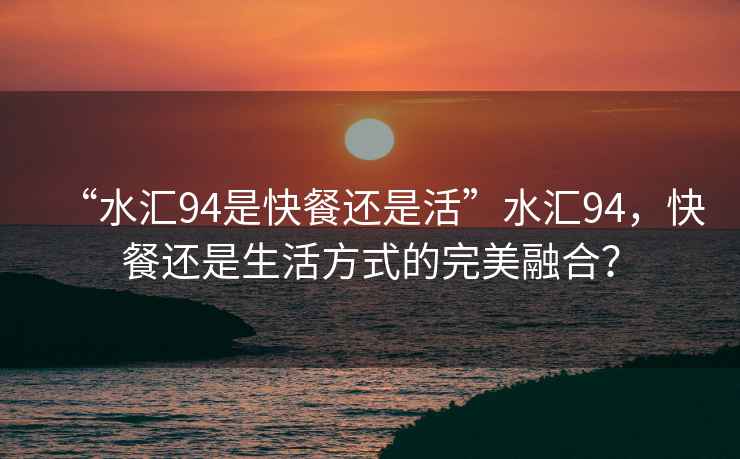 “水匯94是快餐還是活”水匯94，快餐還是生活方式的完美融合？