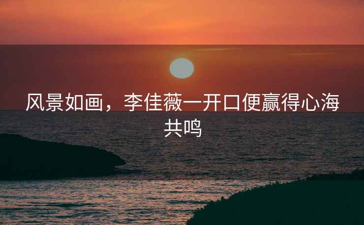 風(fēng)景如畫(huà)，李佳薇一開(kāi)口便贏(yíng)得心海共鳴