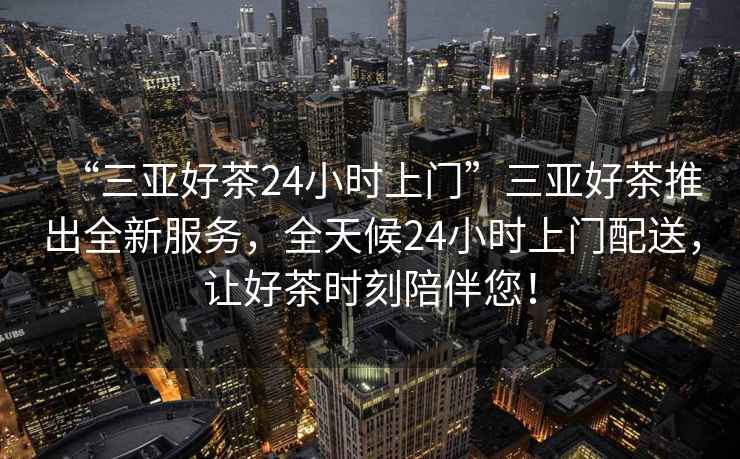 “三亞好茶24小時(shí)上門(mén)”三亞好茶推出全新服務(wù)，全天候24小時(shí)上門(mén)配送，讓好茶時(shí)刻陪伴您！