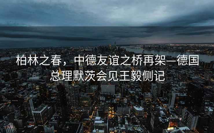柏林之春，中德友誼之橋再架—德國總理默茨會(huì )見(jiàn)王毅側記