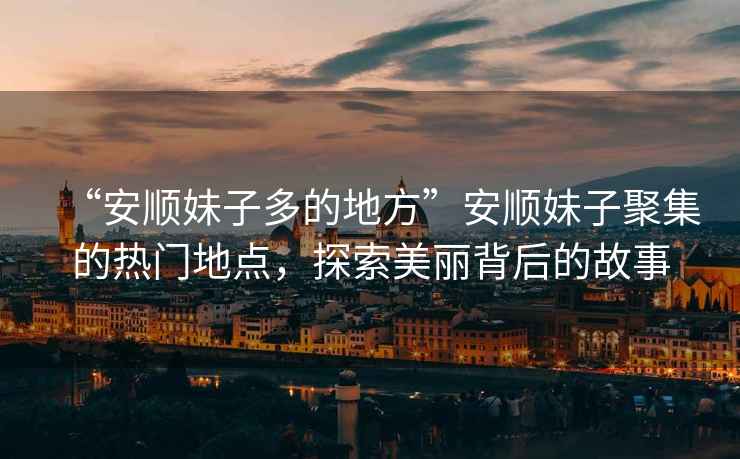 “安順妹子多的地方”安順妹子聚集的熱門(mén)地點(diǎn)，探索美麗背后的故事