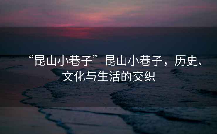 “昆山小巷子”昆山小巷子，歷史、文化與生活的交織
