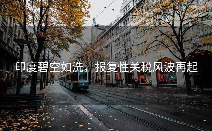 印度碧空如洗，報復性關(guān)稅風(fēng)波再起