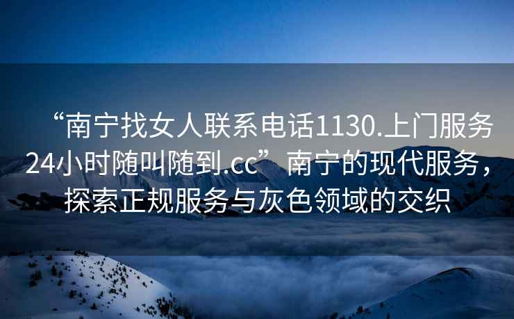 “南寧找女人聯(lián)系電話(huà)1130.上門(mén)服務(wù)24小時(shí)隨叫隨到.cc”南寧的現代服務(wù)，探索正規服務(wù)與灰色領(lǐng)域的交織