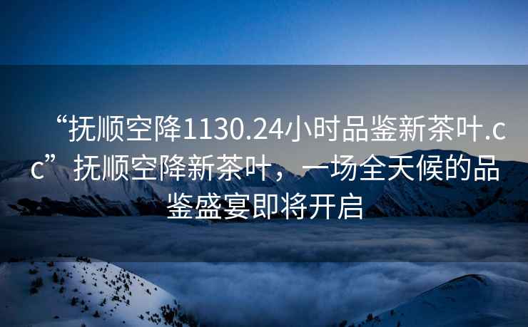 “撫順空降1130.24小時(shí)品鑒新茶葉.cc”撫順空降新茶葉，一場(chǎng)全天候的品鑒盛宴即將開(kāi)啟