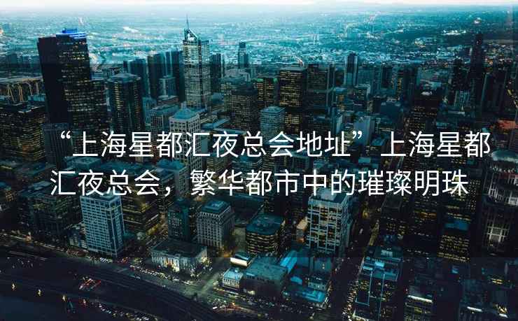 “上海星都匯夜總會(huì )地址”上海星都匯夜總會(huì )，繁華都市中的璀璨明珠
