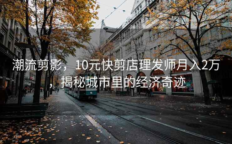潮流剪影，10元快剪店理發(fā)師月入2萬(wàn)，揭秘城市里的經(jīng)濟奇跡