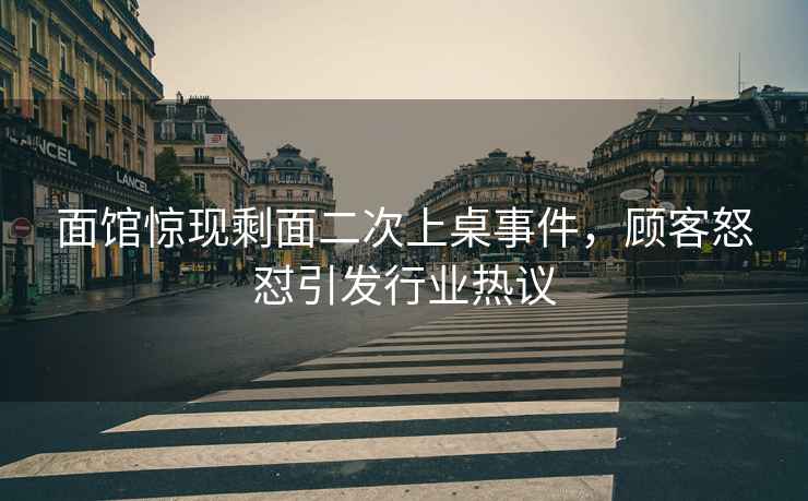 面館驚現剩面二次上桌事件，顧客怒懟引發(fā)行業(yè)熱議