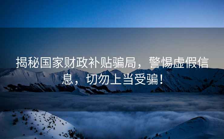 揭秘國家財政補貼騙局，警惕虛假信息，切勿上當受騙！