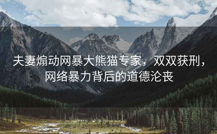 夫妻煽動(dòng)網(wǎng)暴大熊貓專(zhuān)家，雙雙獲刑，網(wǎng)絡(luò )暴力背后的道德淪喪