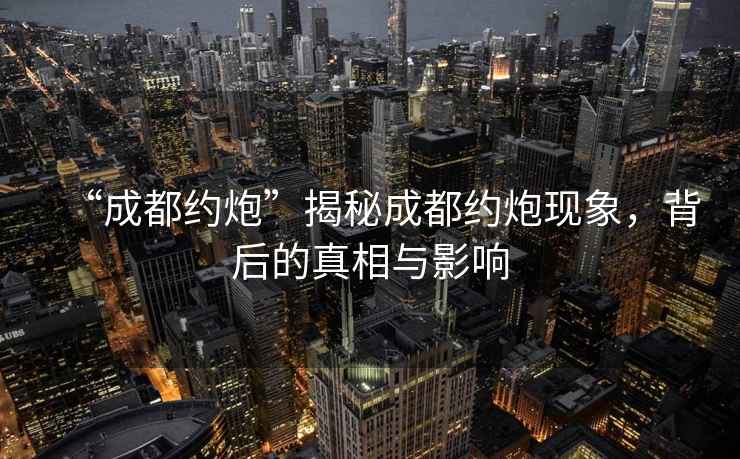 “成都約炮”揭秘成都約炮現象，背后的真相與影響