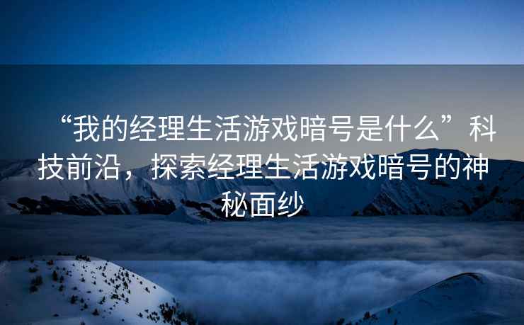“我的經(jīng)理生活游戲暗號是什么”科技前沿，探索經(jīng)理生活游戲暗號的神秘面紗