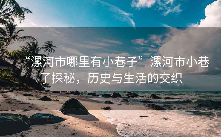 “漯河市哪里有小巷子”漯河市小巷子探秘，歷史與生活的交織