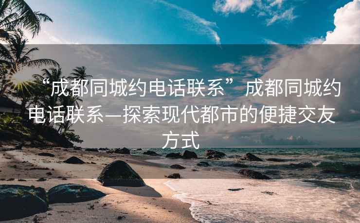 “成都同城約電話(huà)聯(lián)系”成都同城約電話(huà)聯(lián)系—探索現代都市的便捷交友方式