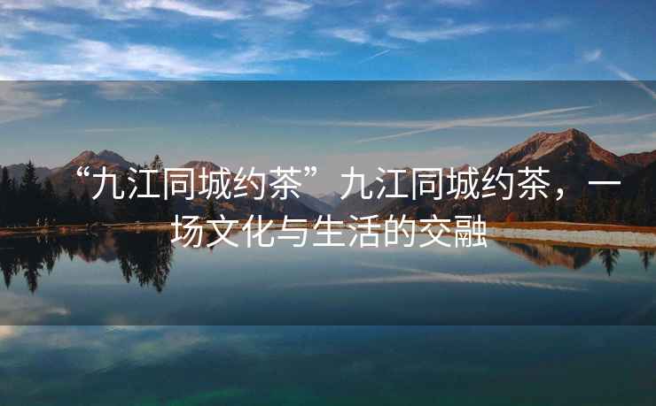 “九江同城約茶”九江同城約茶，一場(chǎng)文化與生活的交融