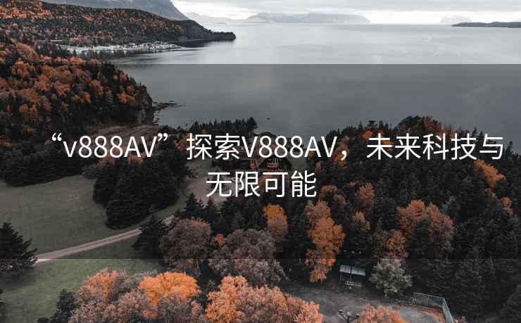 “v888AV”探索V888AV，未來(lái)科技與無(wú)限可能