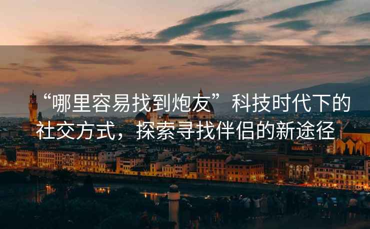 “哪里容易找到炮友”科技時(shí)代下的社交方式，探索尋找伴侶的新途徑