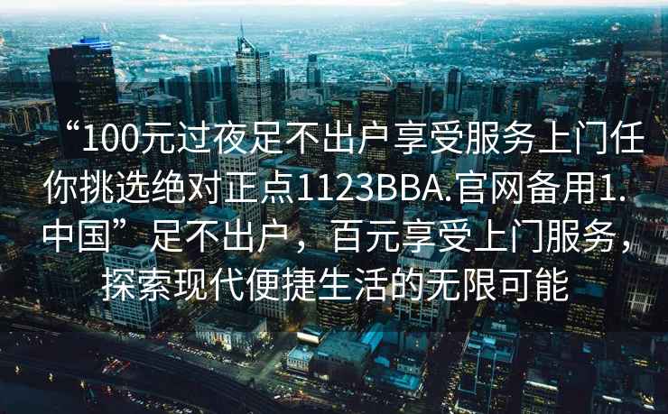 “100元過(guò)夜足不出戶(hù)享受服務(wù)上門(mén)任你挑選絕對正點(diǎn)1123BBA.官網(wǎng)備用1.中國”足不出戶(hù)，百元享受上門(mén)服務(wù)，探索現代便捷生活的無(wú)限可能