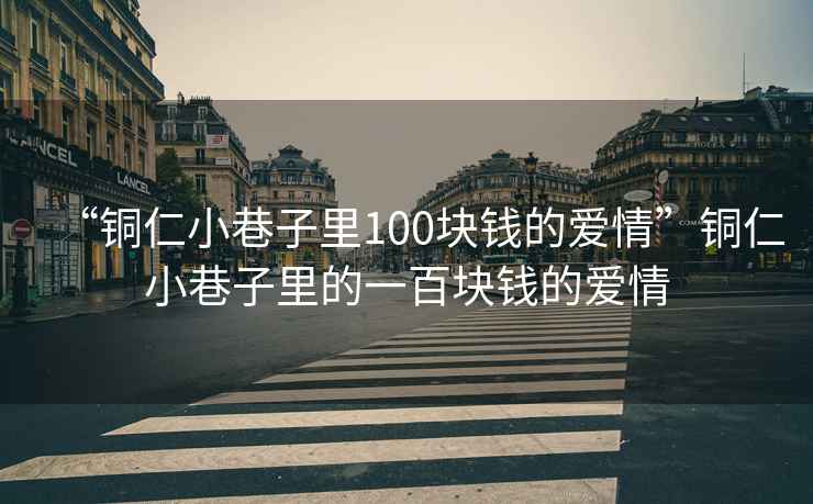 “銅仁小巷子里100塊錢(qián)的愛(ài)情”銅仁小巷子里的一百塊錢(qián)的愛(ài)情
