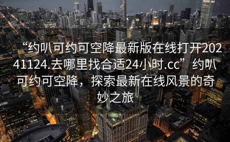 “約叭可約可空降最新版在線(xiàn)打開(kāi)20241124.去哪里找合適24小時(shí).cc”約叭可約可空降，探索最新在線(xiàn)風(fēng)景的奇妙之旅