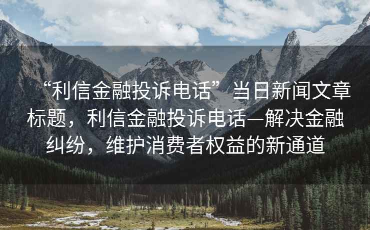 “利信金融投訴電話(huà)”當日新聞文章標題，利信金融投訴電話(huà)—解決金融糾紛，維護消費者權益的新通道