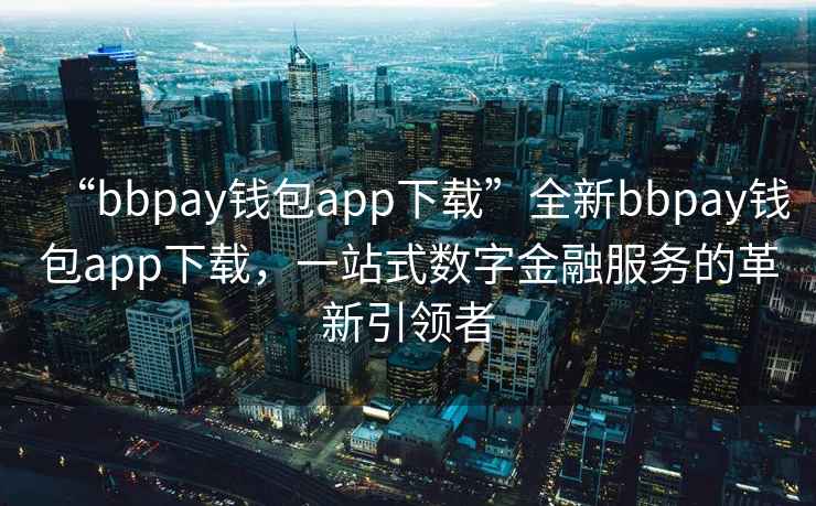 “bbpay錢(qián)包app下載”全新bbpay錢(qián)包app下載，一站式數字金融服務(wù)的革新引領(lǐng)者