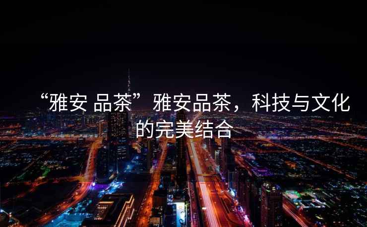 “雅安 品茶”雅安品茶，科技與文化的完美結合