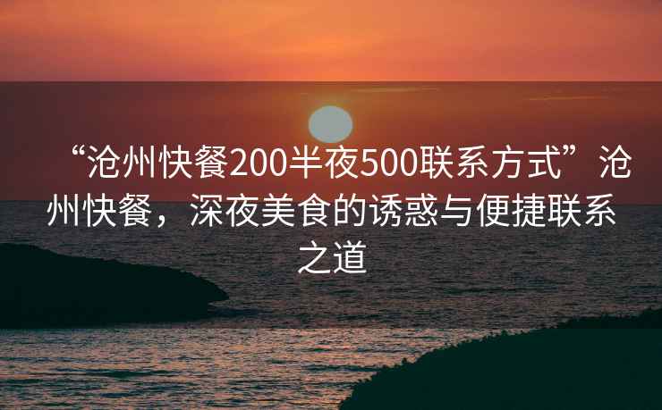 “滄州快餐200半夜500聯(lián)系方式”滄州快餐，深夜美食的誘惑與便捷聯(lián)系之道