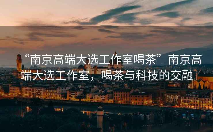 “南京高端大選工作室喝茶”南京高端大選工作室，喝茶與科技的交融
