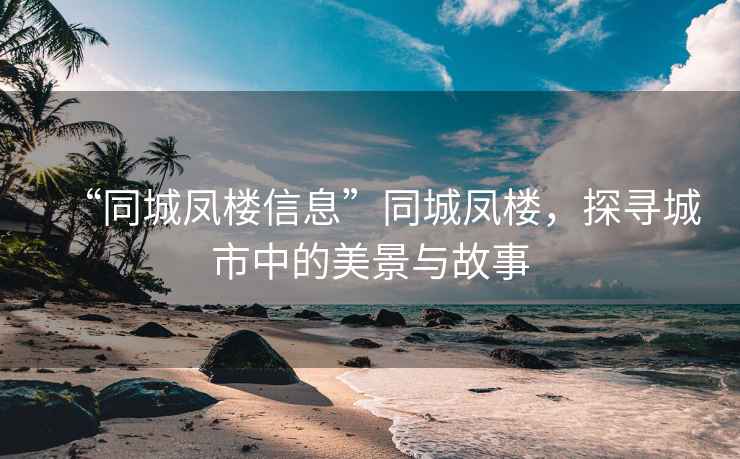 “同城鳳樓信息”同城鳳樓，探尋城市中的美景與故事