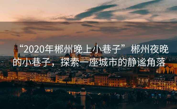 “2020年郴州晚上小巷子”郴州夜晚的小巷子，探索一座城市的靜謐角落