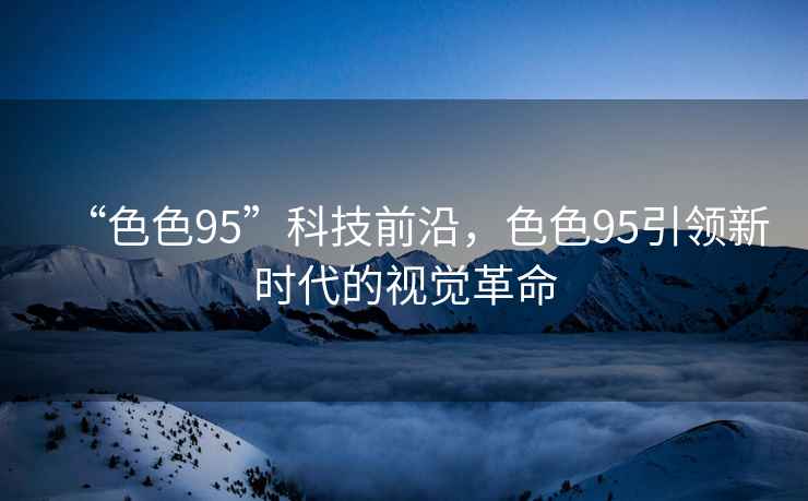 “色色95”科技前沿，色色95引領(lǐng)新時(shí)代的視覺(jué)革命