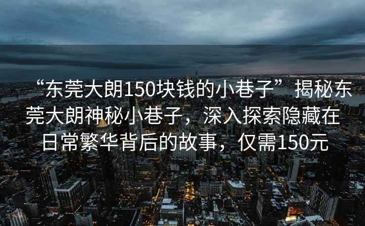 “東莞大朗150塊錢(qián)的小巷子”揭秘東莞大朗神秘小巷子，深入探索隱藏在日常繁華背后的故事，僅需150元