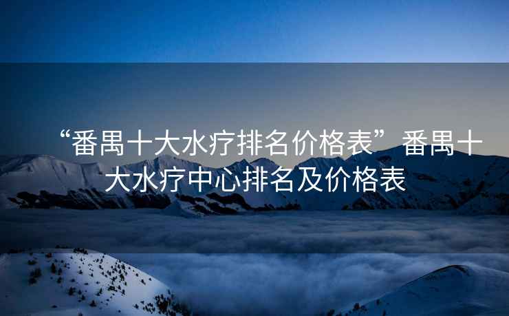 “番禺十大水療排名價(jià)格表”番禺十大水療中心排名及價(jià)格表