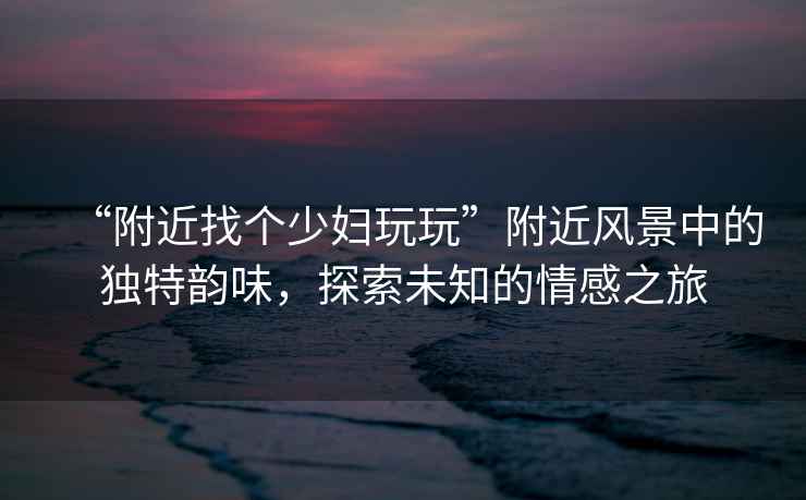 “附近找個(gè)少婦玩玩”附近風(fēng)景中的獨特韻味，探索未知的情感之旅
