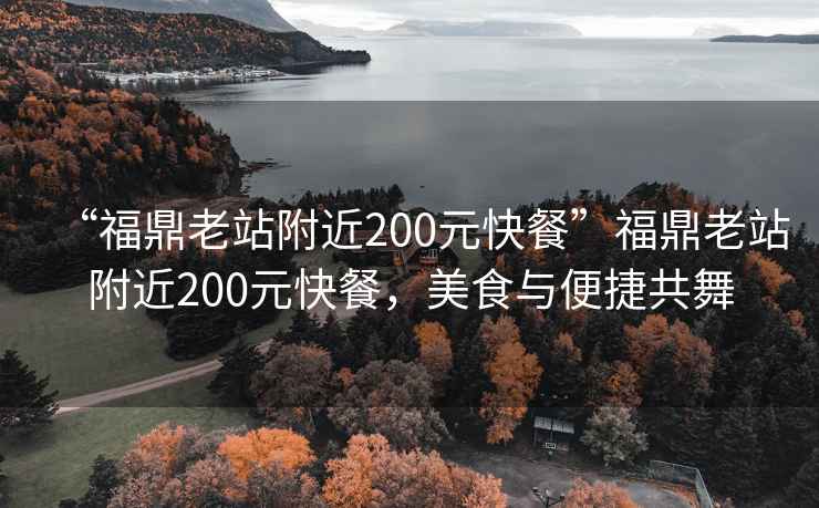 “福鼎老站附近200元快餐”福鼎老站附近200元快餐，美食與便捷共舞