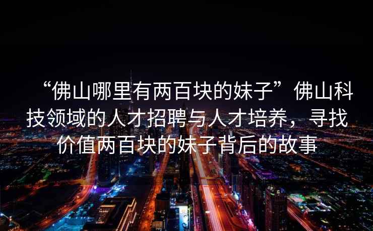 “佛山哪里有兩百塊的妹子”佛山科技領(lǐng)域的人才招聘與人才培養，尋找價(jià)值兩百塊的妹子背后的故事