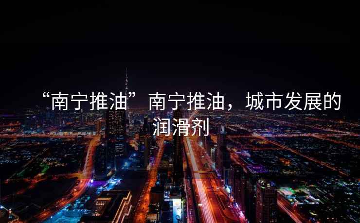 “南寧推油”南寧推油，城市發(fā)展的潤滑劑
