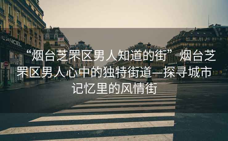 “煙臺芝罘區男人知道的街”煙臺芝罘區男人心中的獨特街道—探尋城市記憶里的風(fēng)情街