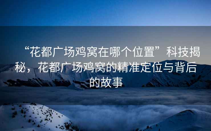 “花都廣場(chǎng)雞窩在哪個(gè)位置”科技揭秘，花都廣場(chǎng)雞窩的精準定位與背后的故事