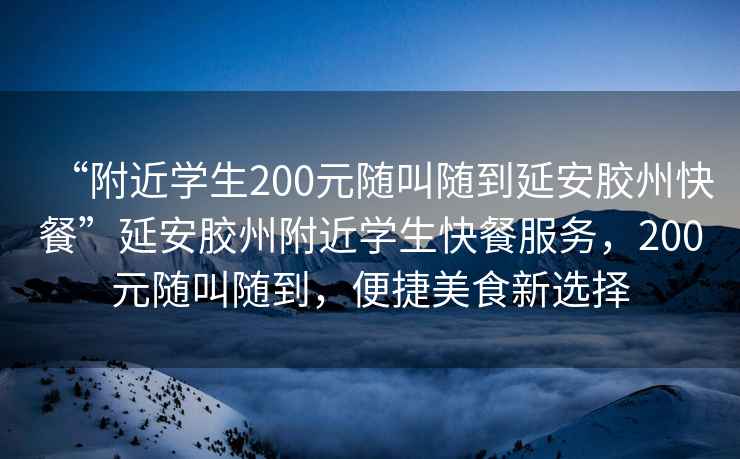 “附近學(xué)生200元隨叫隨到延安膠州快餐”延安膠州附近學(xué)生快餐服務(wù)，200元隨叫隨到，便捷美食新選擇